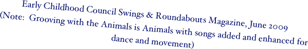 Early Childhood Council Swings & Roundabouts Magazine, June 2009
(Note:  Grooving with the Animals is Animals with songs added and enhanced for dance and movement)